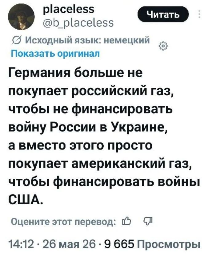 placeless @b_placeless Читать Исходный язык: немецкий Показать оригинал Германия больше не покупает российский газ, чтобы не финансировать войну России в Украине, а вместо этого просто покупает американский газ, чтобы финансировать войны США. Оцените этот перевод: 14:12 · 26 мая 26 · 9 665 Просмотры