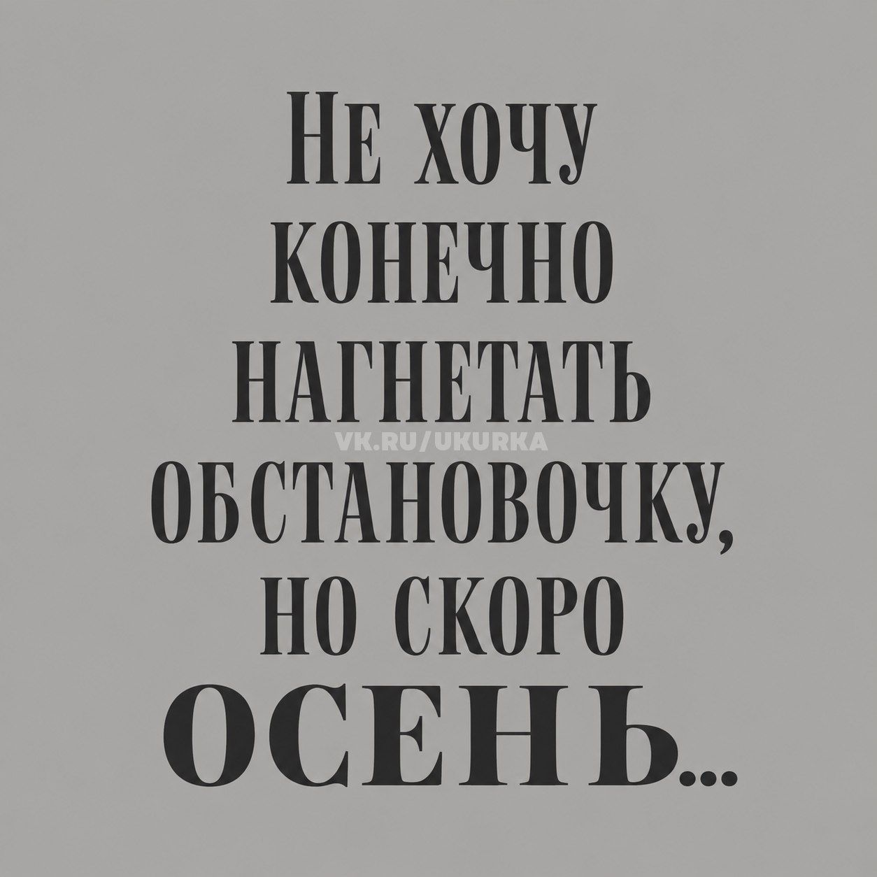 НЕ ХОЧУ КОНЕЧНО НАГНЕТАТЬ ОБСТАНОВОЧКУ, НО СКОРО ОСЕНЬ...