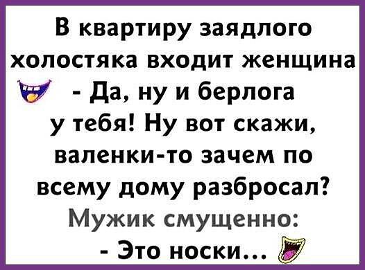 В квартиру заядлого холостяка входит женщина - Да, ну и берлога у тебя! Ну вот скажи, валенки-то зачем по всему дому разбросал? Мужик смущенно: - Это носки...