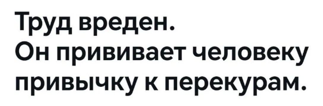 Труд вреден. Он прививает человеку привычку к перекурам.