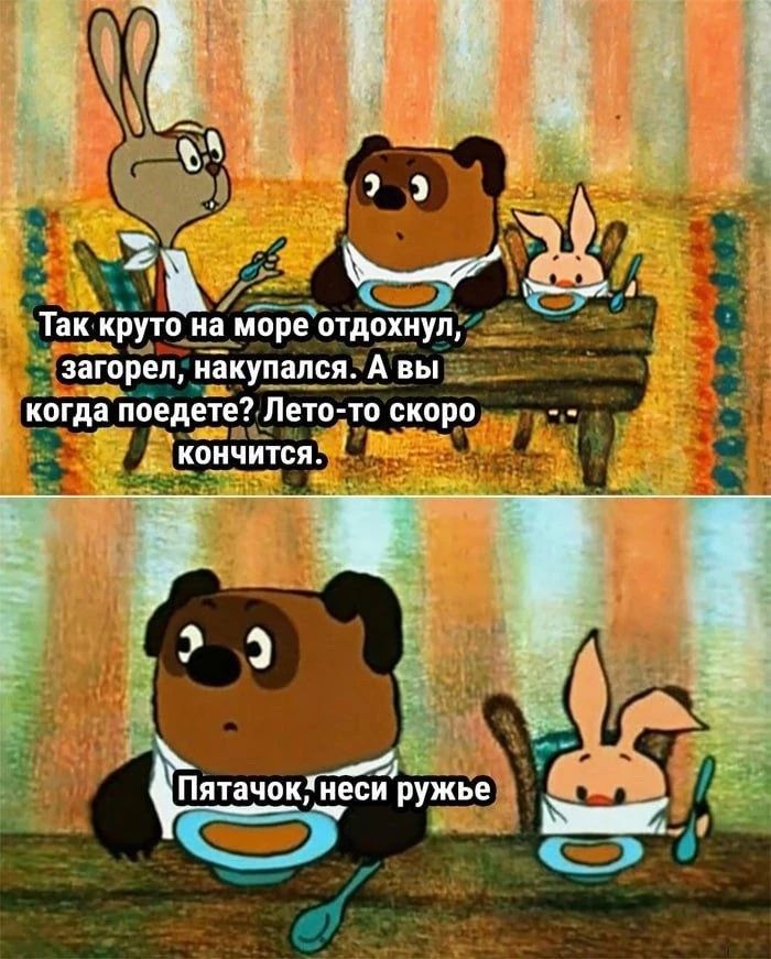 Так круто на море отдохнул, загорел, накупался. А вы когда поедете? Лето-то скоро кончится. Пятачок, неси ружье