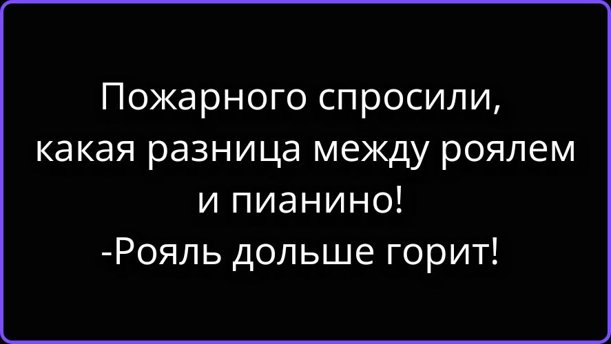 Пожарного спросили, какая разница между роялем и пианино! -Рояль дольше горит!