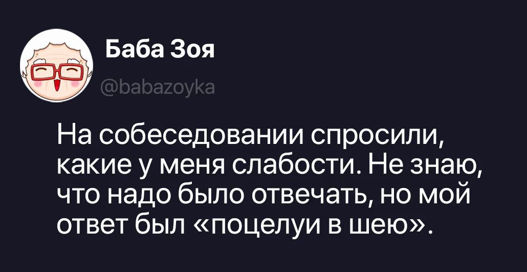 Баба Зоя @babazoyka На собеседовании спросили, какие у меня слабости. Не знаю, что надо было отвечать, но мой ответ был «поцелуи в шею».