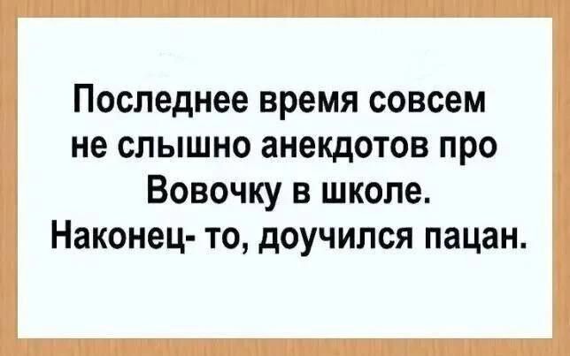 Последнее время совсем не слышно анекдотов про Вовочку в школе. Наконец-то, доучился пацан.