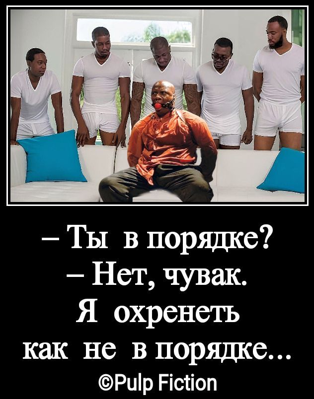 — Ты в порядке? — Нет, чувак. Я охренеть как не в порядке... ©Pulp Fiction
