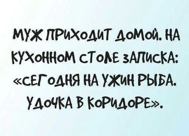 МУЖ ПРИХОДИТ ДОМОЙ. НА КУХОННОМ СТОЛЕ ЗАПИСКА: «СЕГОДНЯ НА УЖИН РЫБА. УДОЧКА В КОРИДОРЕ».