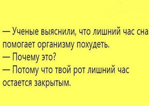 — Ученые выяснили, что лишний час сна помогает организму похудеть.
— Почему это?
— Потому что твой рот лишний час остается закрытым.