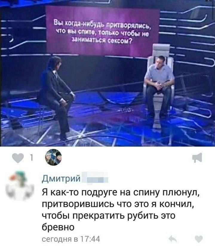 Вы когда-нибудь притворялись, что вы спите, только чтобы не заниматься сексом? Дмитрий: Я как-то подруге на спину плюнул, притворившись что это я кончил, чтобы прекратить рубить это бревно