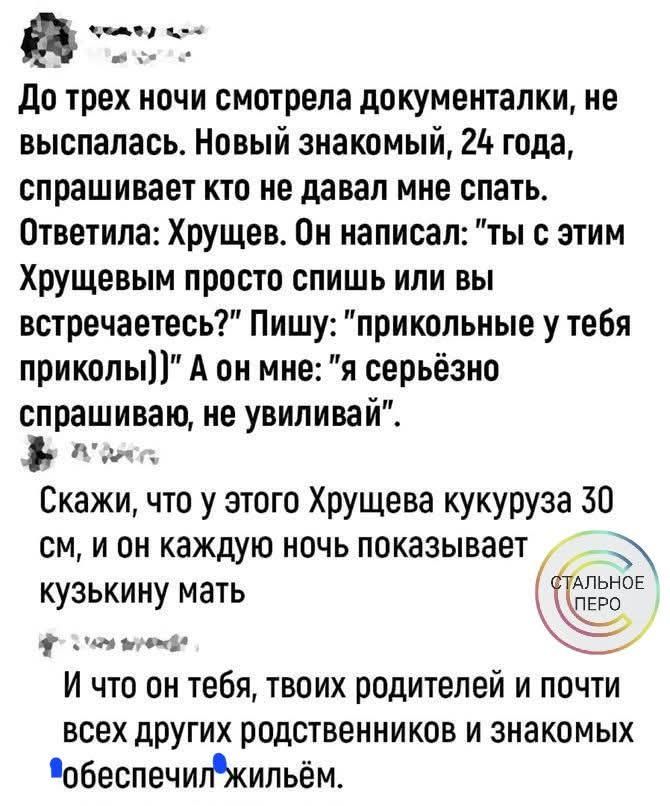 До трех ночи смотрела документалки, не выспалась. Новый знакомый, 24 года, спрашивает кто не давал мне спать. Ответила: Хрущев. Он написал: 