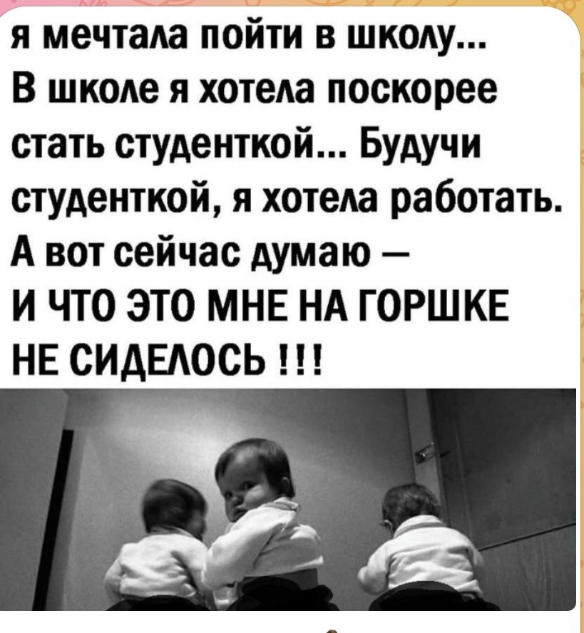 Я мечтала пойти в школу... В школе я хотела поскорее стать студенткой... Будучи студенткой, я хотела работать. А вот сейчас думаю - И ЧТО ЭТО МНЕ НА ГОРШКЕ НЕ СИДЕЛОСЬ !!!
