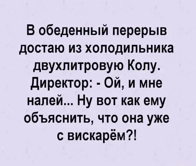 В обеденный перерыв достаю из холодильника двухлитровую Колу. Директор: - Ой, и мне налей... Ну вот как ему объяснить, что она уже с вискарём?!