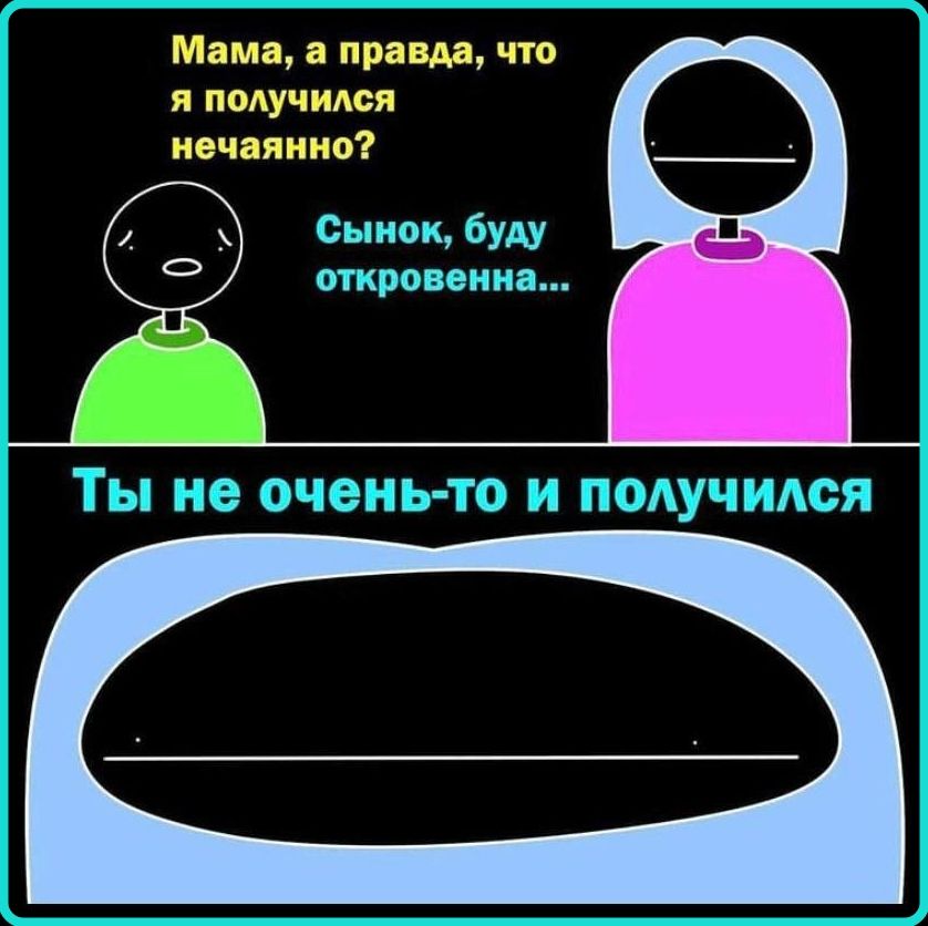 Мама, а правда, что я получился нечаянно? Сынок, буду откровенна... Ты не очень-то и получился