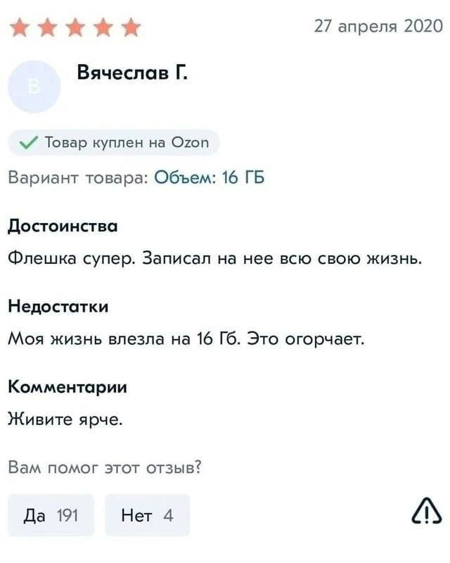 27 апреля 2020 Вячеслав Г. Товар куплен на Ozon Вариант товара: Объем: 16 ГБ Достоинства Флешка супер. Записал на нее всю свою жизнь. Недостатки Моя жизнь влезла на 16 Гб. Это огорчает. Комментарии Живите ярче. Вам помог этот отзыв? Да 191 Нет 4