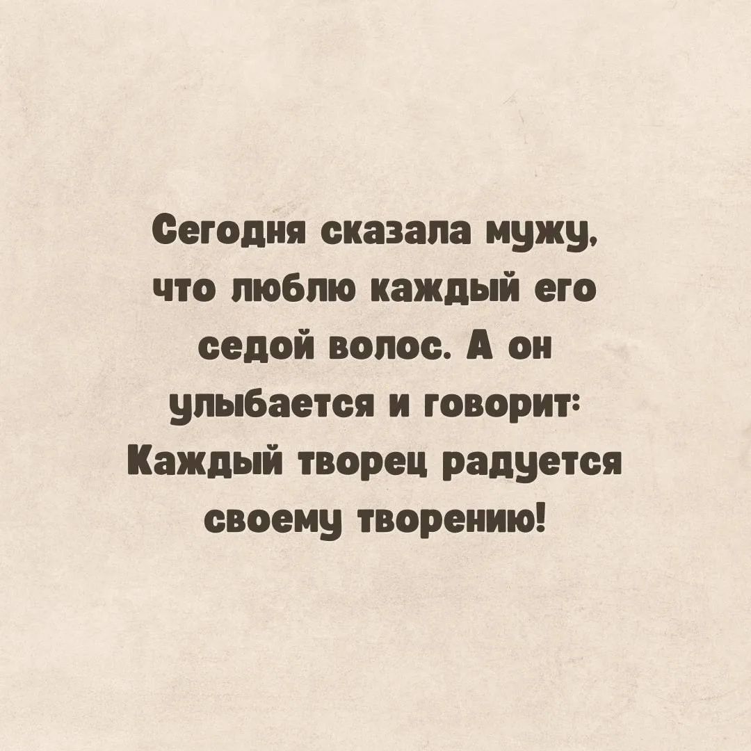 Сегодня сказала мужу, что люблю каждый его седой волос. А он улыбается и говорит: Каждый творец радуется своему творению!