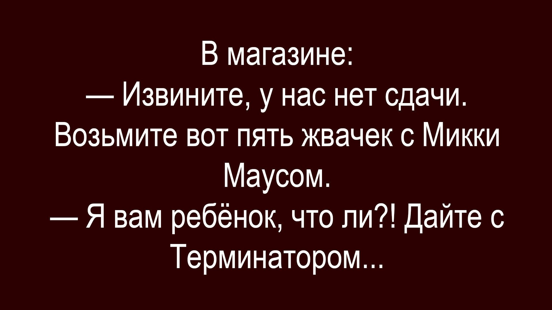 В магазине: — Извините, у нас нет сдачи. Возьмите вот пять жвачек с Микки Маусом. — Я вам ребёнок, что ли?! Дайте с Терминатором...