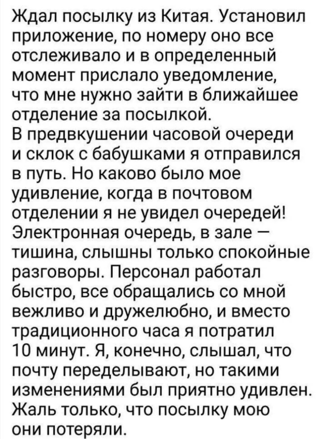 Ждал посылку из Китая. Установил приложение, по номеру оно все отслеживало и в определенный момент прислало уведомление, что мне нужно зайти в ближайшее отделение за посылкой. В предвкушении часовой очереди и склок с бабушками я отправился в путь. Но каково было мое удивление, когда в почтовом отделении я не увидел очередей! Электронная очередь, в