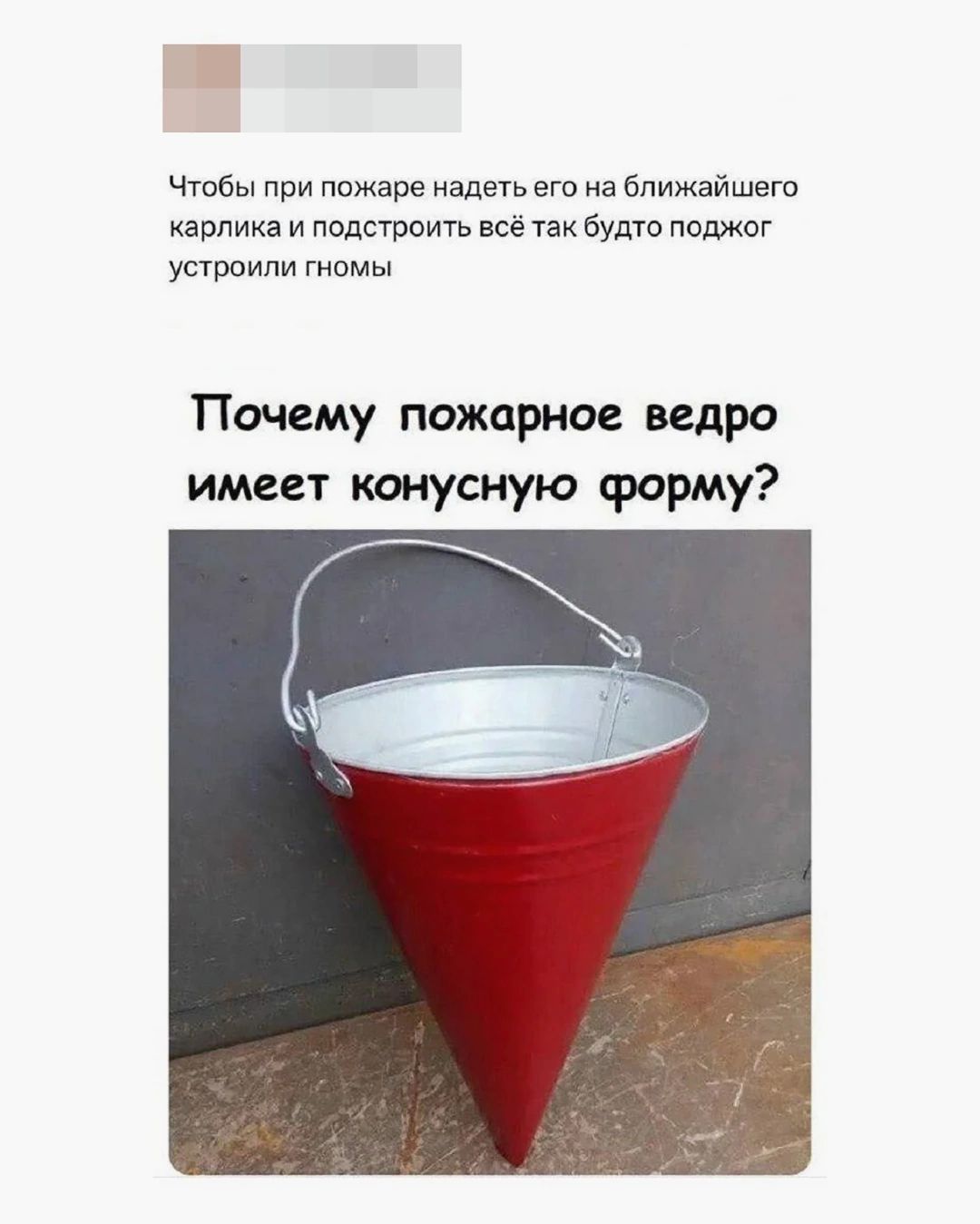 Чтобы при пожаре надеть его на ближайшего карлика и подстроить всё так будто поджог устроили гномы. Почему пожарное ведро имеет конусную форму?