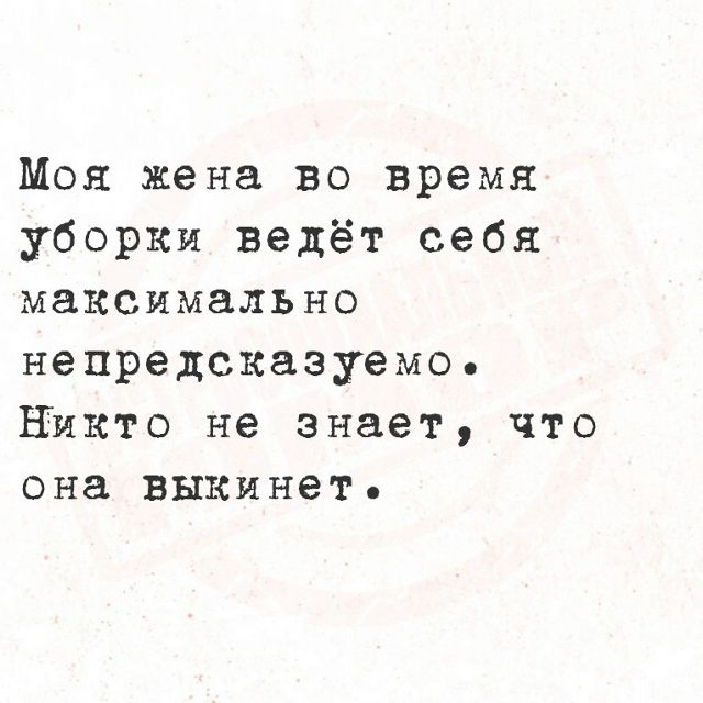 Моя жена во время уборки ведёт себя максимально непредсказуемо. Никто не знает, что она выкинет.