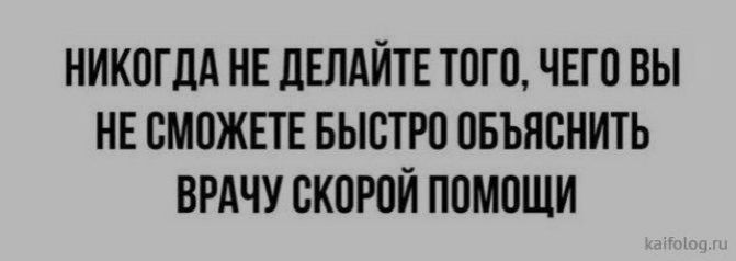 НИКОГДА НЕ ДЕЛАЙТЕ ТОГО, ЧЕГО ВЫ НЕ СМОЖЕТЕ БЫСТРО ОБЪЯСНИТЬ ВРАЧУ СКОРОЙ ПОМОЩИ