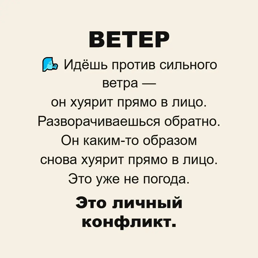 ВЕТЕР. Идёшь против сильного ветра — он хуярит прямо в лицо. Разворачиваешься обратно. Он каким-то образом снова хуярит прямо в лицо. Это уже не погода. Это личный конфликт.