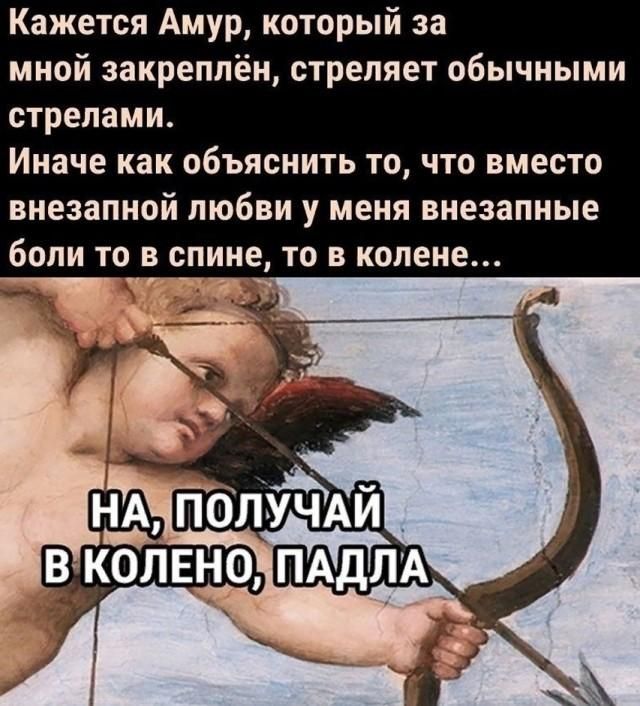 Кажется Амур, который за мной закреплён, стреляет обычными стрелами. Иначе как объяснить то, что вместо внезапной любви у меня внезапные боли то в спине, то в колене... НА, ПОЛУЧАЙ В КОЛЕНО, ПАДЛА