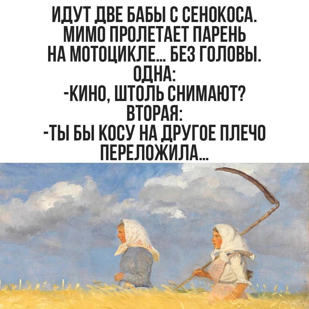 Идуд две бабы с сенокоса. Мимо пролетает парень на мотоцикле... Без головы. Одна: — Кино, штоль снимают? Вторая: — Ты бы косу на другое плечо переложила...