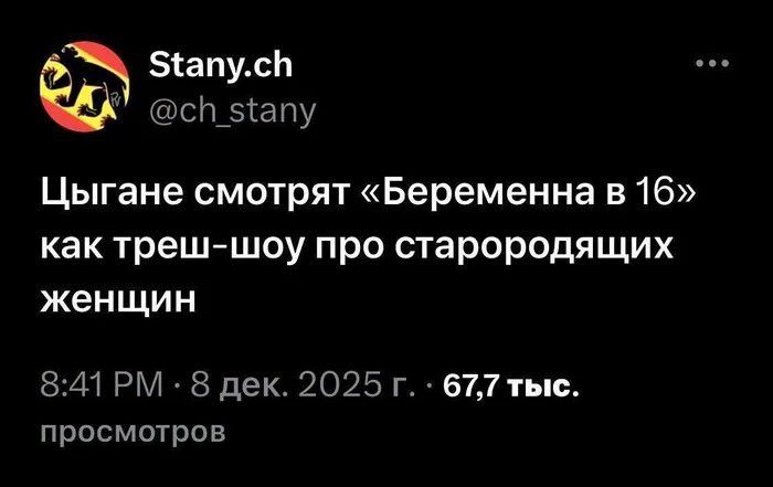 Stany.ch @ch_stany Цыгане смотрят «Беременна в 16» как треш-шоу про старородящих женщин 8:41 PM · 8 дек. 2025 г. · 67,7 тыс. просмотров