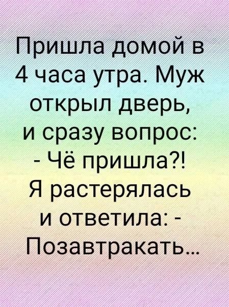 Пришла домой в 4 часа утра. Муж открыл дверь, и сразу вопрос: - Чё пришла?! Я растерялась и ответила: - Позавтракать...