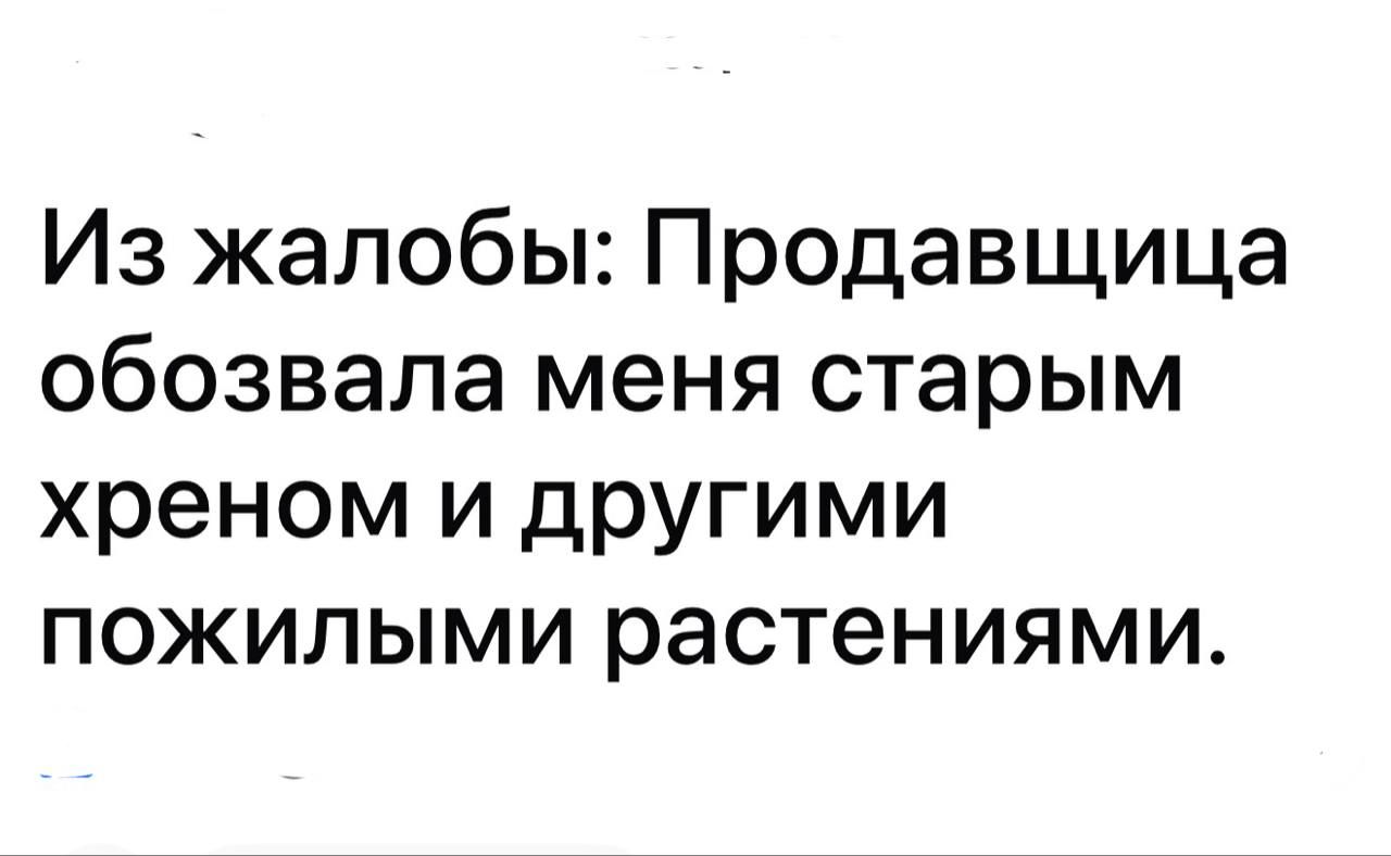 Из жалобы: Продавщица обозвала меня старым хреном и другими пожилыми растениями.