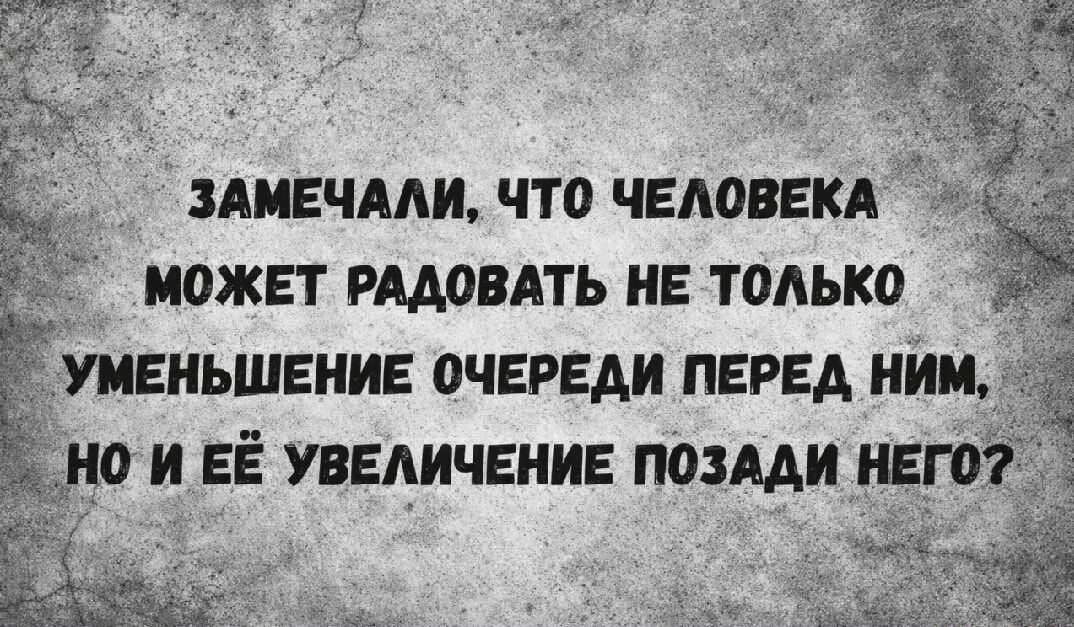 ЗАМЕЧАЛИ, ЧТО ЧЕЛОВЕКА МОЖЕТ РАДОВАТЬ НЕ ТОЛЬКО УМЕНЬШЕНИЕ ОЧЕРЕДИ ПЕРЕД НИМ, НО И ЕЁ УВЕЛИЧЕНИЕ ПОЗАДИ НЕГО?