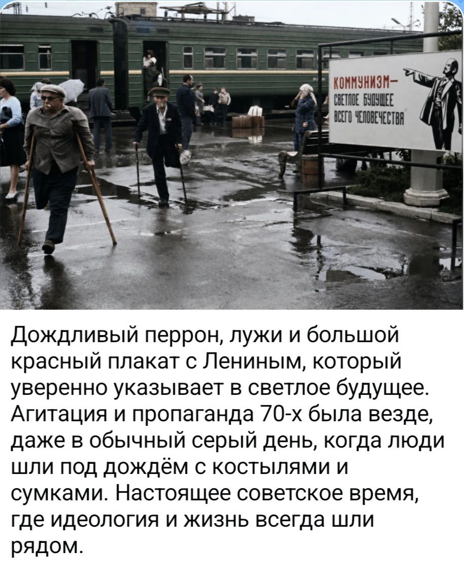 КОММУНИЗМ - СВЕТЛОЕ БУДУЩЕЕ ВСЕГО ЧЕЛОВЕЧЕСТВА. Дождливый перрон, лужи и большой красный плакат с Лениным, который уверенно указывает в светлое будущее. Агитация и пропаганда 70-х была везде, даже в обычный серый день, когда люди шли под дождём с костылями и сумками. Настоящее советское время, где идеология и жизнь всегда шли рядом.