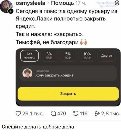osmysleela > Помощь 17 ч. Сегодня я помогла одному курьеру из Яндекс.Лавки полностью закрыть кредит. Так и нажала: «закрыть». Тимофей, не благодари. Без чаевых, 3% 55₽, 5% 92₽, 10% 183₽, Другое. Тимофей Хочу закрыть кредит. Закрыть. Спешите делать добрые дела.