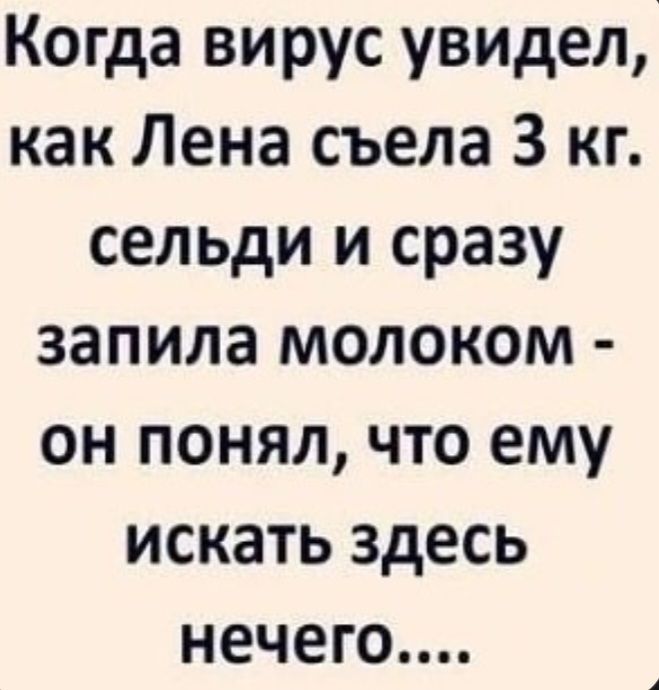 Когда вирус увидел, как Лена съела 3 кг. сельди и сразу запила молоком - он понял, что ему искать здесь нечего....