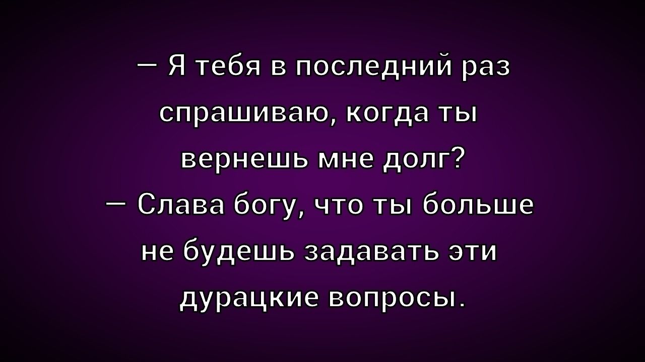 – Я тебя в последний раз спрашиваю, когда ты вернешь мне долг? – Слава богу, что ты больше не будешь задавать эти дурацкие вопросы.