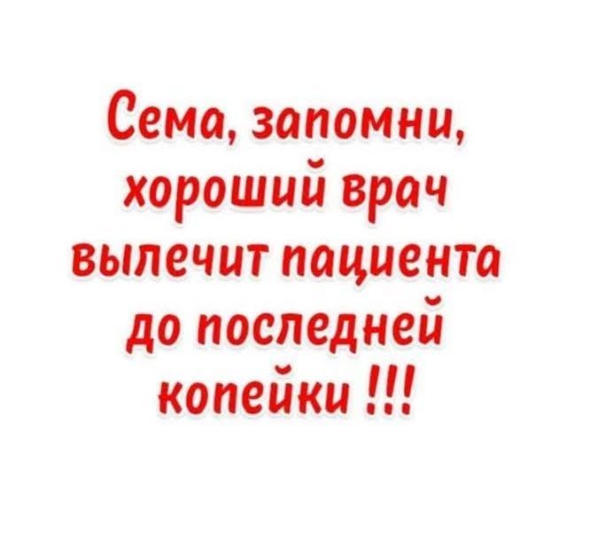 Сема, запомни, хороший врач вылечит пациента до последней копейки !!!