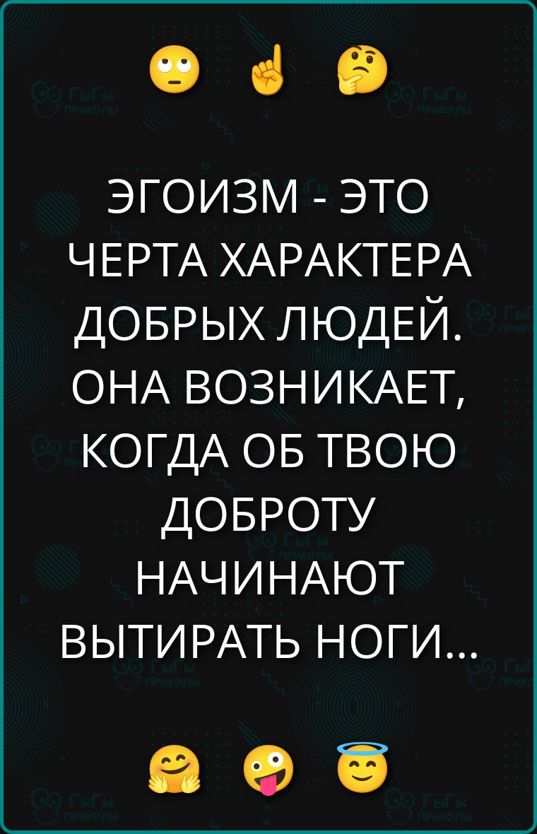 ЭГОИЗМ - ЭТО ЧЕРТА ХАРАКТЕРА ДОБРЫХ ЛЮДЕЙ. ОНА ВОЗНИКАЕТ, КОГДА ОБ ТВОЮ ДОБРОТУ НАЧИНАЮТ ВЫТИРАТЬ НОГИ...