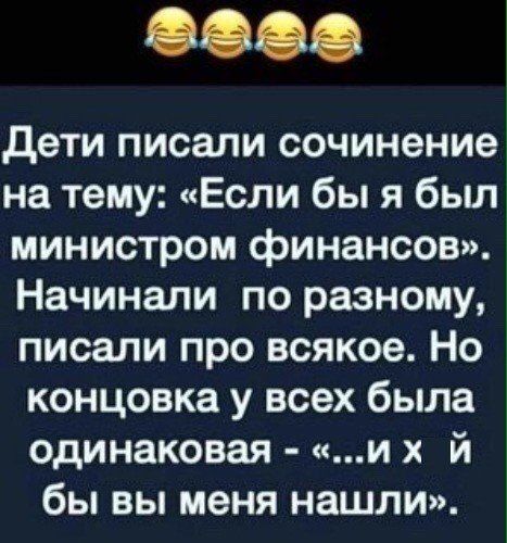 Дети писали сочинение на тему: «Если бы я был министром финансов». Начинали по разному, писали про всякое. Но концовка у всех была одинаковая - «...и х й бы вы меня нашли».