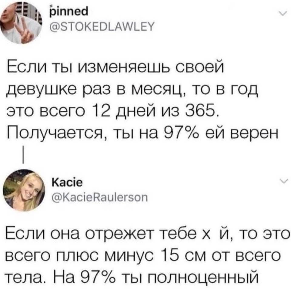 pinned @STOKEDLAWLEY Если ты изменяешь своей девушке раз в месяц, то в год это всего 12 дней из 365. Получается, ты на 97% ей верен Kacie @KacieRaulerson Если она отрежет тебе х**й, то это всего плюс минус 15 см от всего тела. На 97% ты полноценный