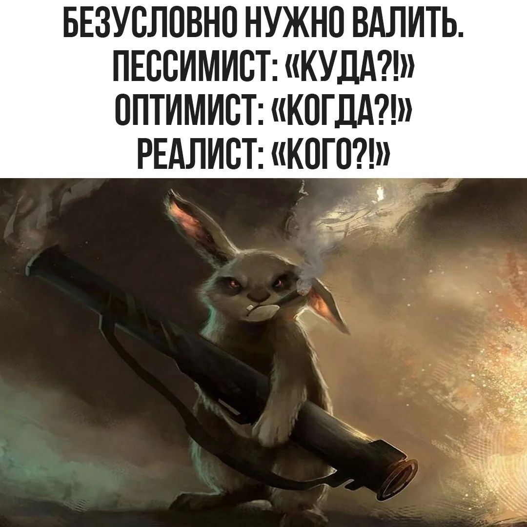 БЕЗУСЛОВНО НУЖНО ВАЛИТЬ. ПЕССИМИСТ: «КУДА?!» ОПТИМИСТ: «КОГДА?!» РЕАЛИСТ: «КОГО?!»