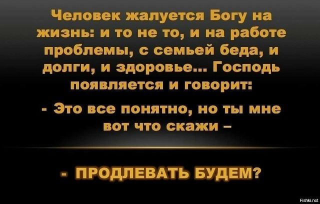 Человек жалуется Богу на жизнь: и то не то, и на работе проблемы, с семьей беда, и долги, и здоровье... Господь появляется и говорит: - Это все понятно, но ты мне вот что скажи - - ПРОДЛЕВАТЬ БУДЕМ?