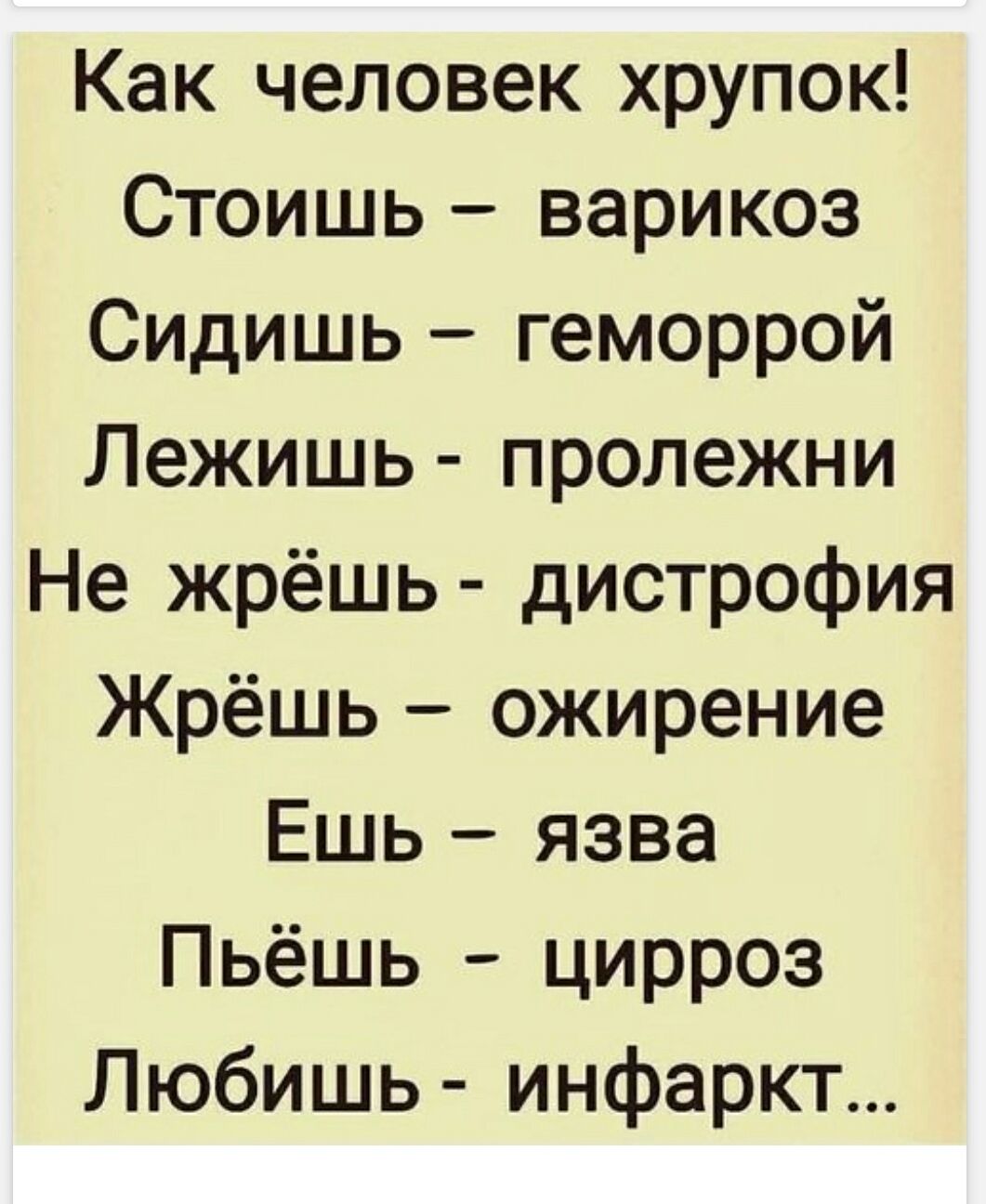 Как человек хрупок! Стоишь – варикоз Сидишь – геморрой Лежишь – пролежни Не жрёшь – дистрофия Жрёшь – ожирение Ешь – язва Пьёшь – цирроз Любишь – инфаркт...