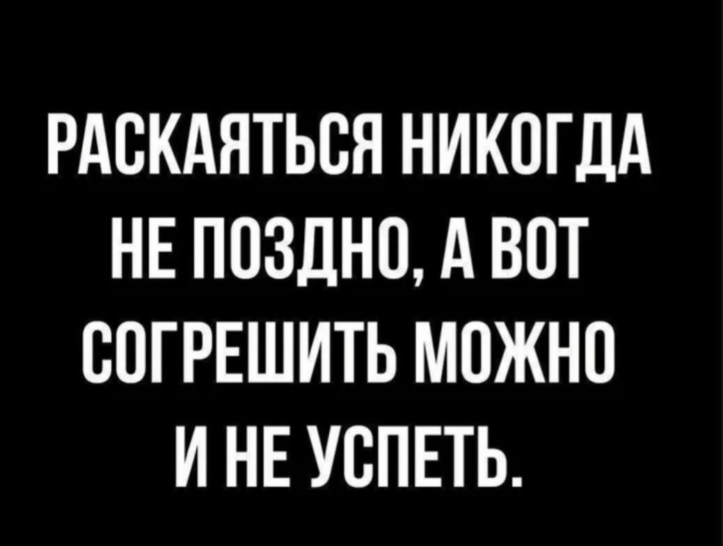 РАСКАЯТЬСЯ НИКОГДА НЕ ПОЗДНО, А ВОТ СОГРЕШИТЬ МОЖНО И НЕ УСПЕТЬ.