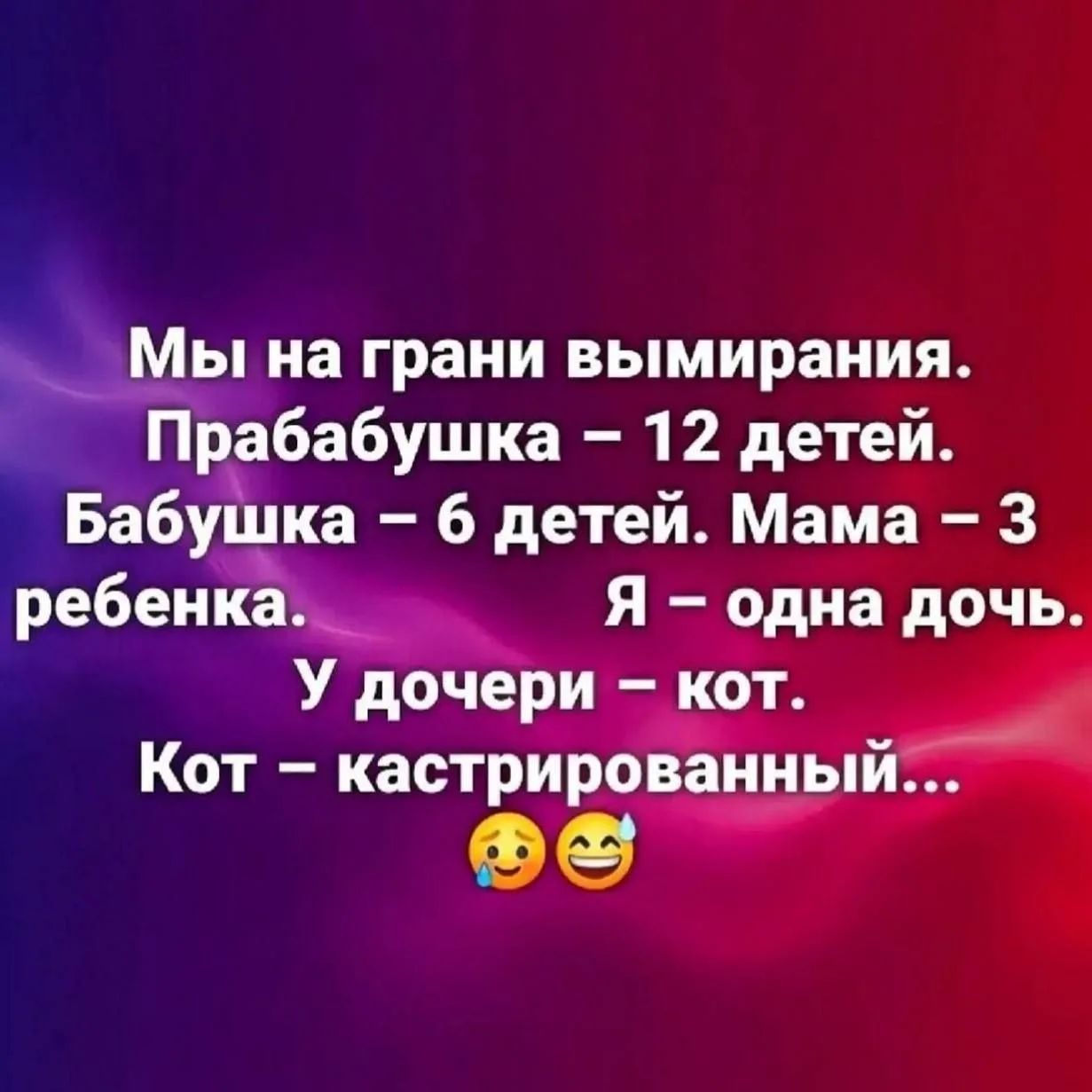 Мы на грани вымирания. Прабабушка – 12 детей. Бабушка – 6 детей. Мама – 3 ребенка. Я – одна дочь. У дочери – кот. Кот – кастрированный...