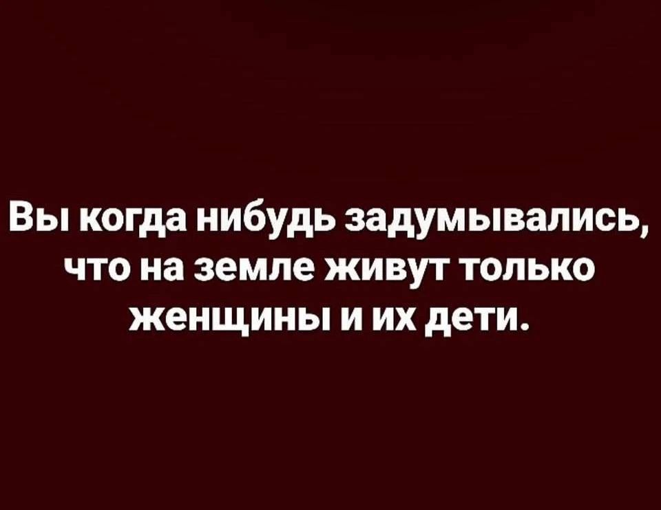 Вы когда нибудь задумывались, что на земле живут только женщины и их дети.