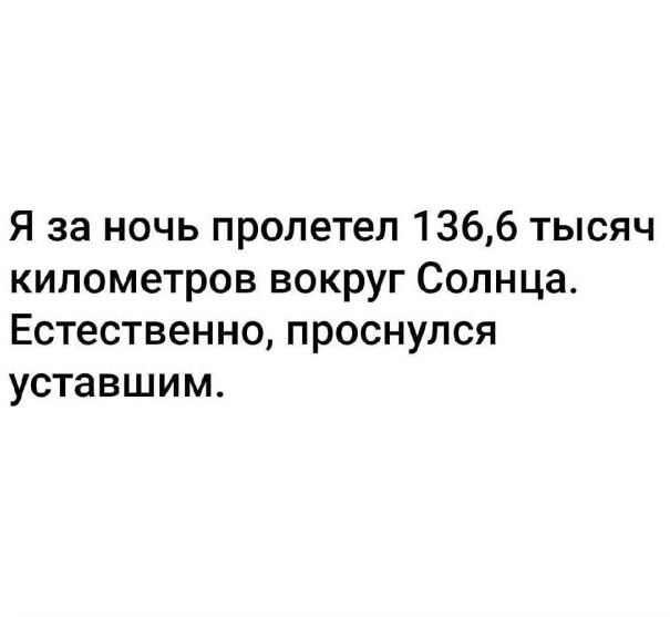 Я за ночь пролетел 136,6 тысяч километров вокруг Солнца. Естественно, проснулся уставшим.