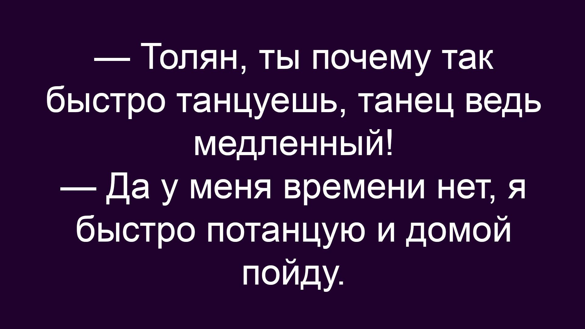 — Толян, ты почему так быстро танцуешь, танец ведь медленный!
— Да у меня времени нет, я быстро потанцую и домой пойду.