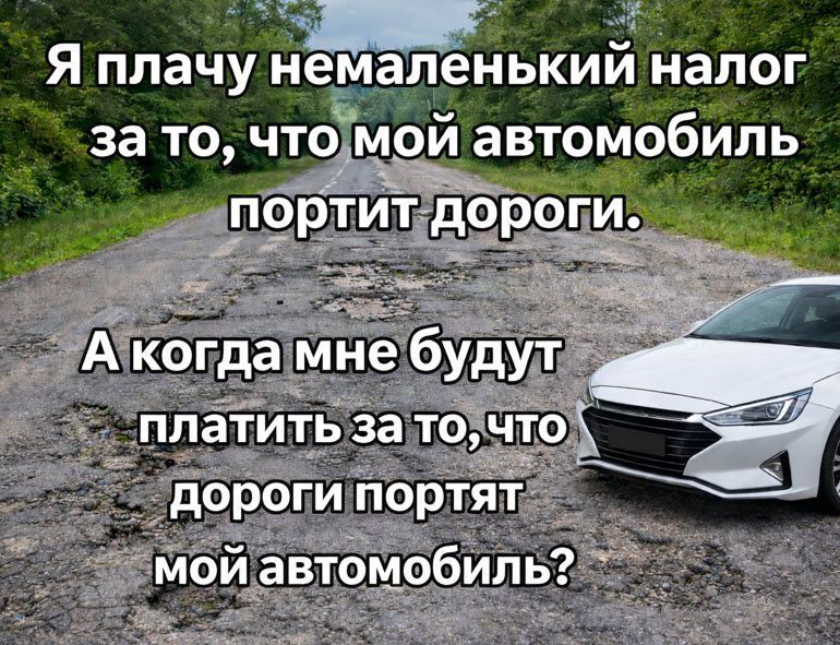 Я плачу немаленький налог за то, что мой автомобиль портит дороги. А когда мне будут платить за то, что дороги портят мой автомобиль?