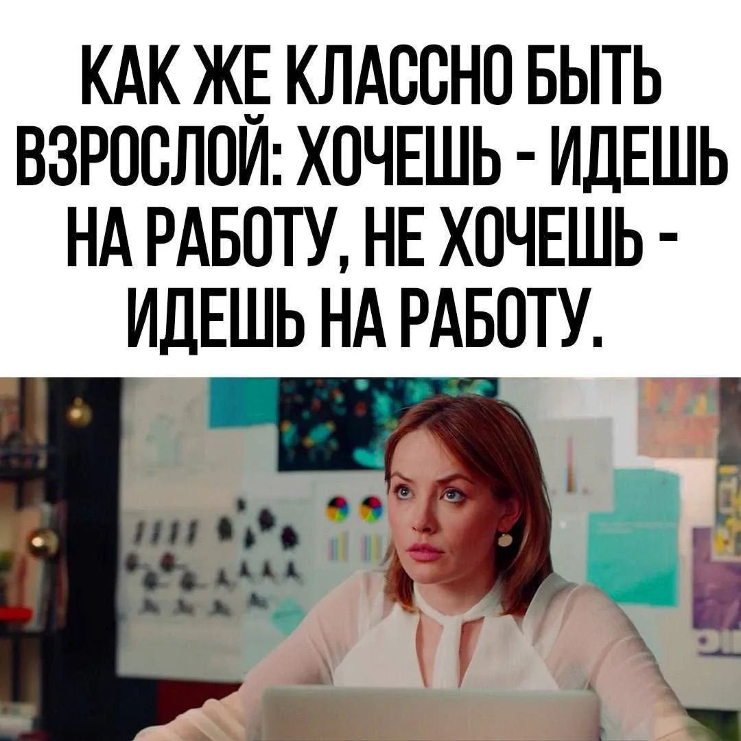 КАК ЖЕ КЛАССНО БЫТЬ ВЗРОСЛОЙ: ХОЧЕШЬ - ИДЕШЬ НА РАБОТУ, НЕ ХОЧЕШЬ - ИДЕШЬ НА РАБОТУ.