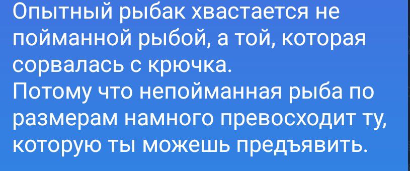 Опытный рыбак хвастается не пойманной рыбой, а той, которая сорвалась с крючка. Потому что непойманная рыба по размерам намного превосходит ту, которую ты можешь предъявить.