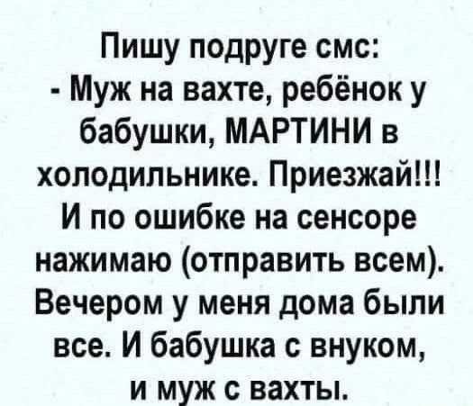 Пишу подруге смс: - Муж на вахте, ребёнок у бабушки, МАРТИНИ в холодильнике. Приезжай!!! И по ошибке на сенсоре нажимаю (отправить всем). Вечером у меня дома были все. И бабушка с внуком, и муж с вахты.
